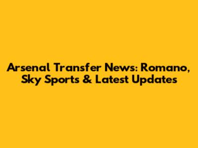 Arsenal Transfer News: Romano, Sky Sports & Latest Updates