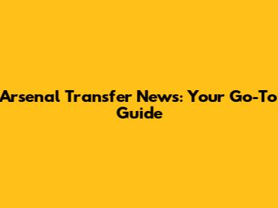 Arsenal Transfer News: Your Go-To Guide