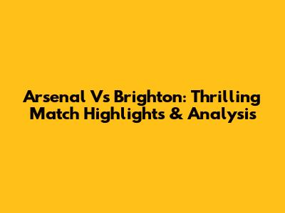 Arsenal Vs Brighton: Thrilling Match Highlights & Analysis