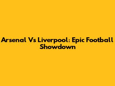 Arsenal Vs Liverpool: Epic Football Showdown