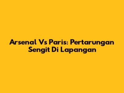 Arsenal Vs Paris: Pertarungan Sengit Di Lapangan