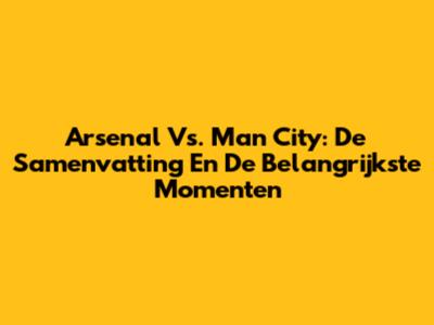 Arsenal Vs. Man City: De Samenvatting En De Belangrijkste Momenten