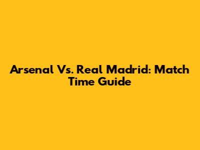 Arsenal Vs. Real Madrid: Match Time Guide