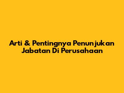 Arti & Pentingnya Penunjukan Jabatan Di Perusahaan