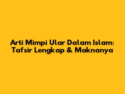 Arti Mimpi Ular Dalam Islam: Tafsir Lengkap & Maknanya