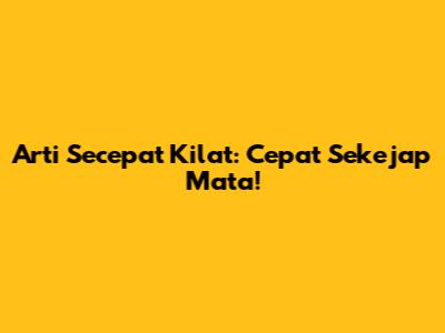 Arti Secepat Kilat: Cepat Sekejap Mata!