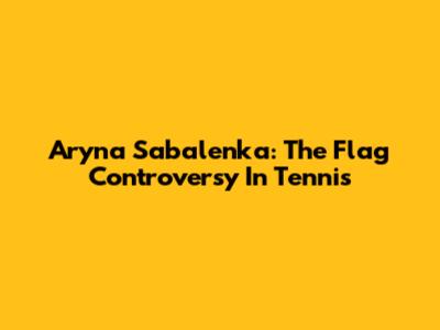 Aryna Sabalenka: The Flag Controversy In Tennis