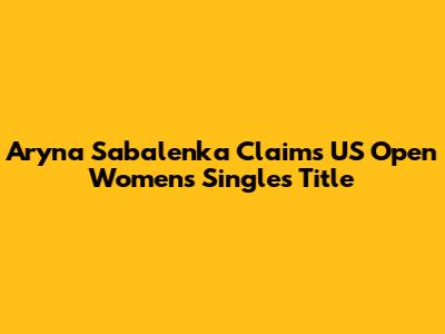 Aryna Sabalenka Claims US Open Women's Singles Title
