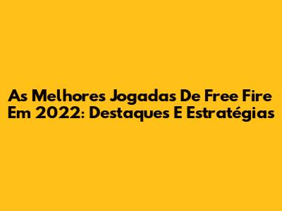 As Melhores Jogadas De Free Fire Em 2022: Destaques E Estratégias