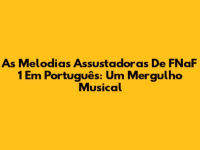As Melodias Assustadoras De FNaF 1 Em Português: Um Mergulho Musical