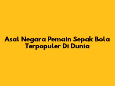Asal Negara Pemain Sepak Bola Terpopuler Di Dunia