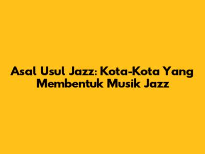 Asal Usul Jazz: Kota-Kota Yang Membentuk Musik Jazz