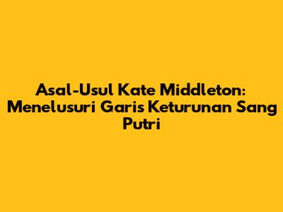 Asal-Usul Kate Middleton: Menelusuri Garis Keturunan Sang Putri