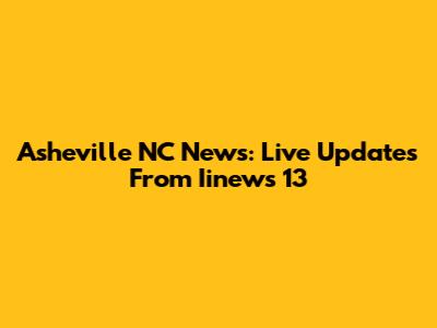 Asheville NC News: Live Updates From Iinews 13