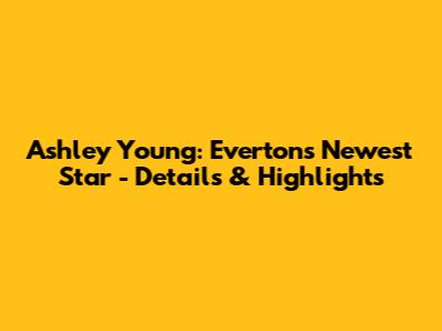 Ashley Young: Everton's Newest Star - Details & Highlights