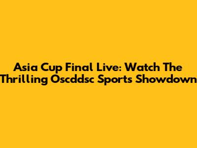 Asia Cup Final Live: Watch The Thrilling Oscddsc Sports Showdown