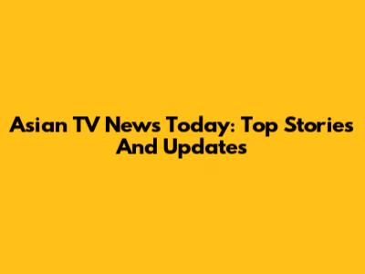 Asian TV News Today: Top Stories And Updates