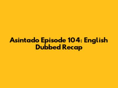 Asintado Episode 104: English Dubbed Recap