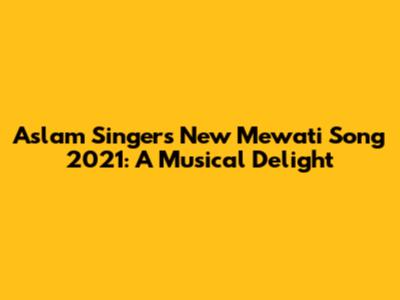 Aslam Singer's New Mewati Song 2021: A Musical Delight