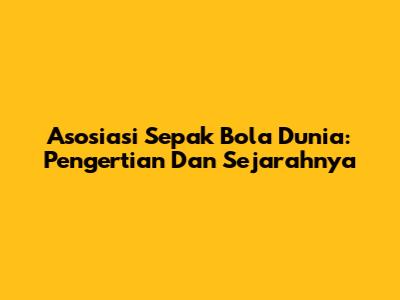 Asosiasi Sepak Bola Dunia: Pengertian Dan Sejarahnya