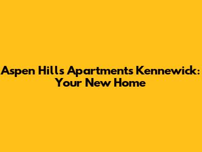 Aspen Hills Apartments Kennewick: Your New Home