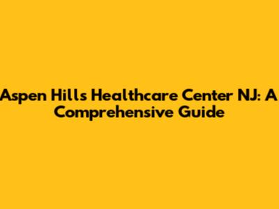 Aspen Hills Healthcare Center NJ: A Comprehensive Guide