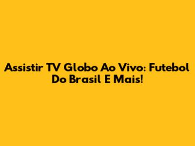 Assistir TV Globo Ao Vivo: Futebol Do Brasil E Mais!