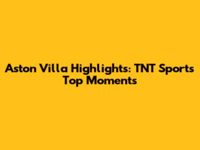 Aston Villa Highlights: TNT Sports' Top Moments