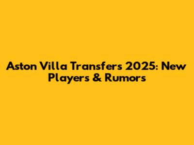 Aston Villa Transfers 2025: New Players & Rumors