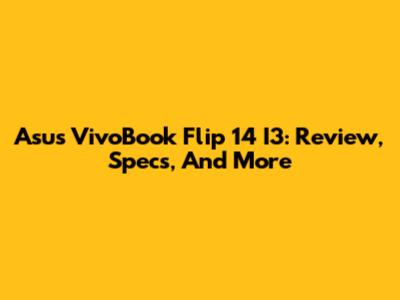 Asus VivoBook Flip 14 I3: Review, Specs, And More
