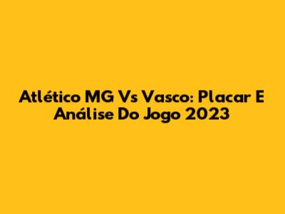 Atlético MG Vs Vasco: Placar E Análise Do Jogo 2023