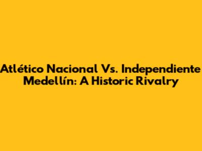 Atlético Nacional Vs. Independiente Medellín: A Historic Rivalry