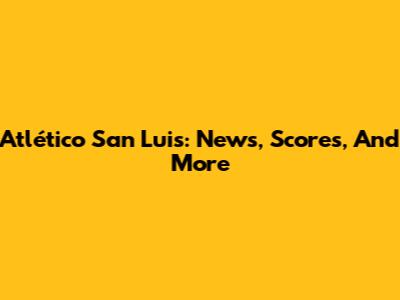 Atlético San Luis: News, Scores, And More