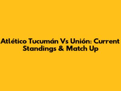 Atlético Tucumán Vs Unión: Current Standings & Match Up