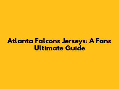 Atlanta Falcons Jerseys: A Fan's Ultimate Guide
