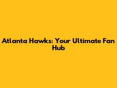 Atlanta Hawks: Your Ultimate Fan Hub