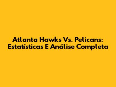 Atlanta Hawks Vs. Pelicans: Estatísticas E Análise Completa