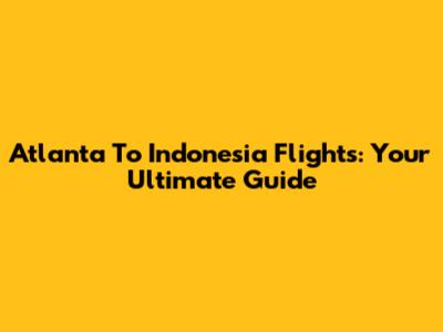 Atlanta To Indonesia Flights: Your Ultimate Guide
