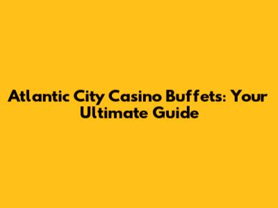 Atlantic City Casino Buffets: Your Ultimate Guide
