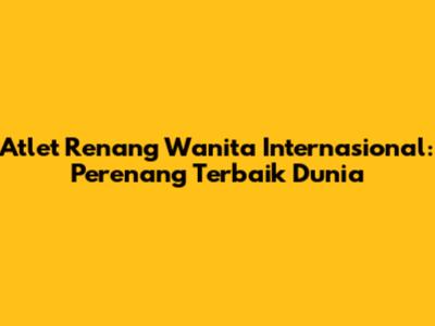 Atlet Renang Wanita Internasional: Perenang Terbaik Dunia