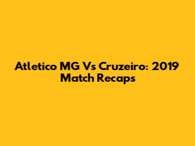 Atletico MG Vs Cruzeiro: 2019 Match Recaps