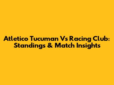 Atletico Tucuman Vs Racing Club: Standings & Match Insights