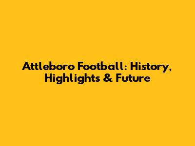 Attleboro Football: History, Highlights & Future