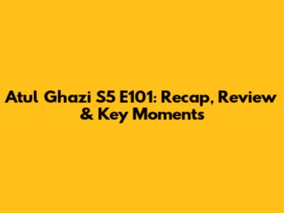 Atul Ghazi S5 E101: Recap, Review & Key Moments