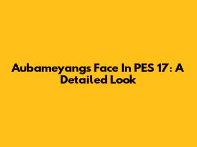 Aubameyang's Face In PES 17: A Detailed Look