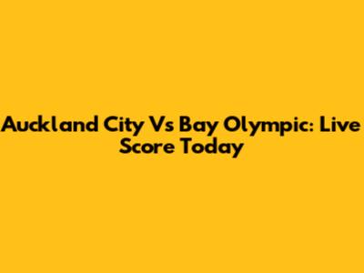 Auckland City Vs Bay Olympic: Live Score Today