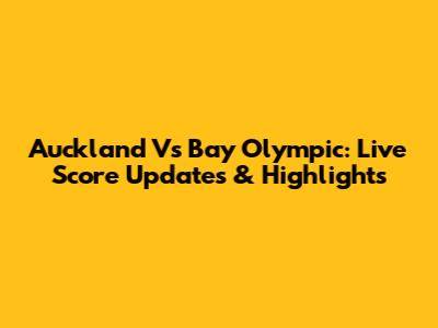 Auckland Vs Bay Olympic: Live Score Updates & Highlights