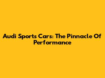 Audi Sports Cars: The Pinnacle Of Performance