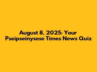 August 8, 2025: Your Pseipseinysese Times News Quiz