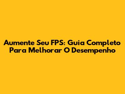 Aumente Seu FPS: Guia Completo Para Melhorar O Desempenho